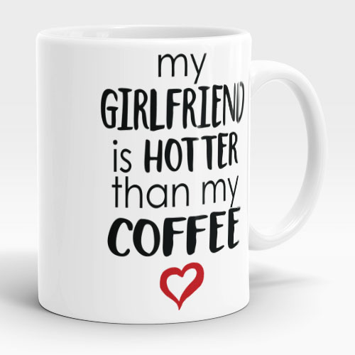 my girlfriend is hotter than my coffee mug